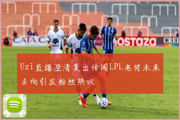 Uzi直播澄清复出传闻LPL老将未来去向引发粉丝热议