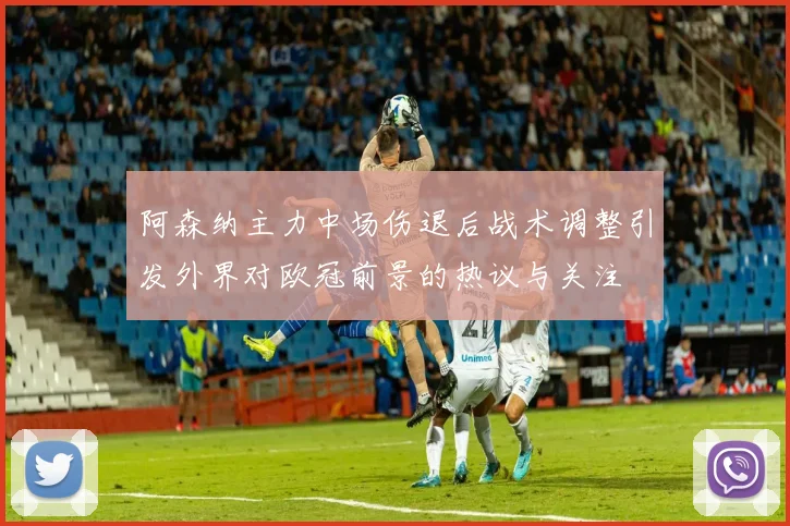 阿森纳主力中场伤退后战术调整引发外界对欧冠前景的热议与关注
