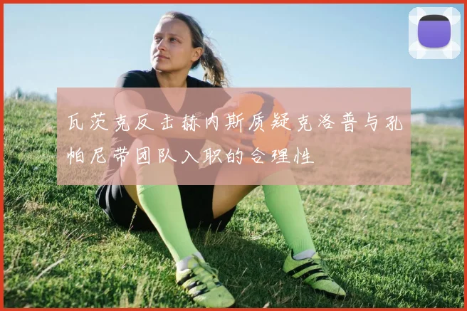 瓦茨克反击赫内斯质疑克洛普与孔帕尼带团队入职的合理性