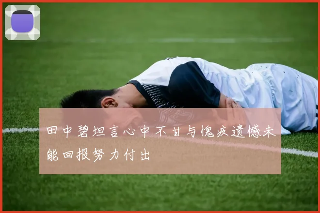 田中碧坦言心中不甘与愧疚遗憾未能回报努力付出