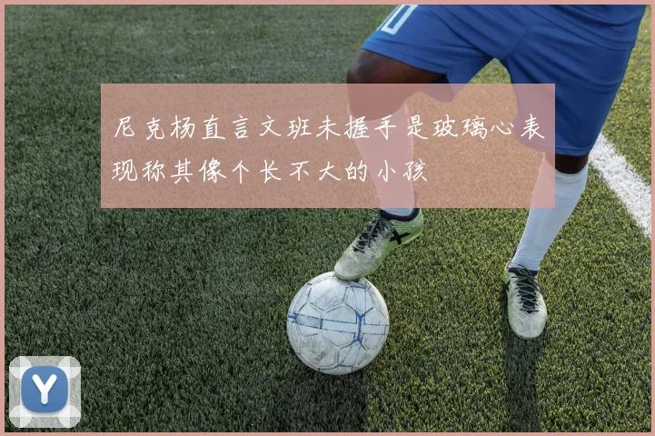 尼克杨直言文班未握手是玻璃心表现称其像个长不大的小孩